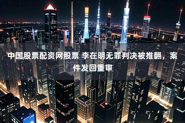 中国股票配资网股票 李在明无罪判决被推翻，案件发回重审