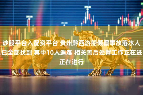 炒股平台入配资平台 贵州黔西游船倾覆事故落水人员已全部找到 其中10人遇难 相关善后处置工作正在进行