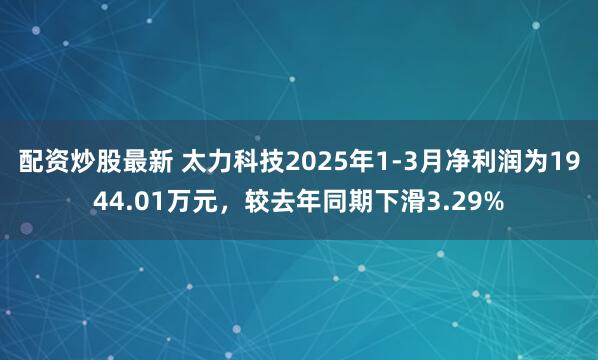 配资炒股最新 太力科技2025年1-3月净利润为1944.01万元，较去年同期下滑3.29%