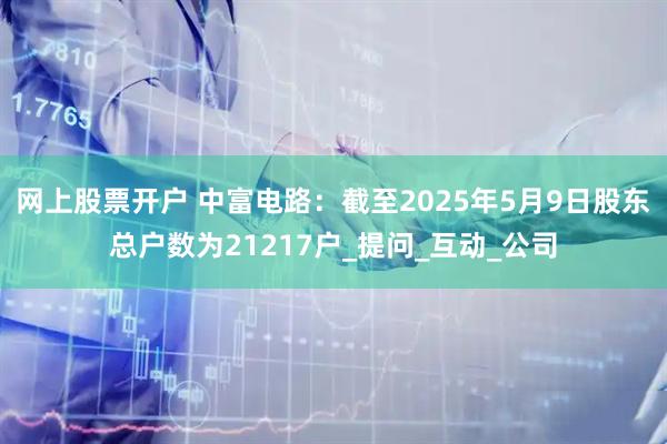 网上股票开户 中富电路：截至2025年5月9日股东总户数为21217户_提问_互动_公司