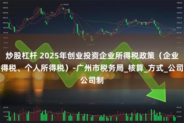 炒股杠杆 2025年创业投资企业所得税政策（企业所得税、个人所得税）-广州市税务局_核算_方式_公司制