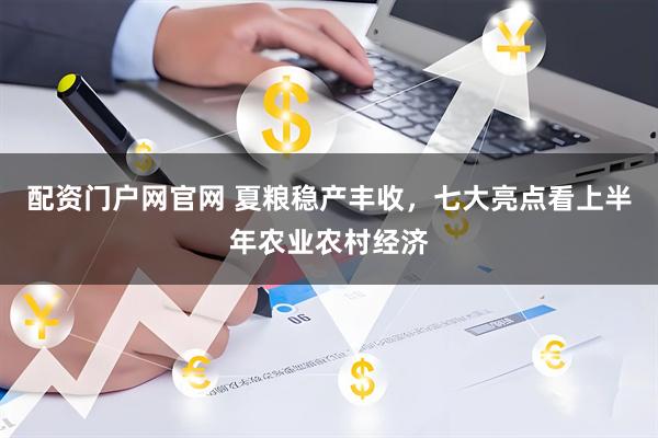 配资门户网官网 夏粮稳产丰收，七大亮点看上半年农业农村经济
