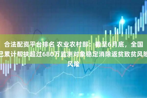 合法配资平台排名 农业农村部：截至6月底，全国已累计帮扶超过680万监测对象稳定消除返贫致贫风险