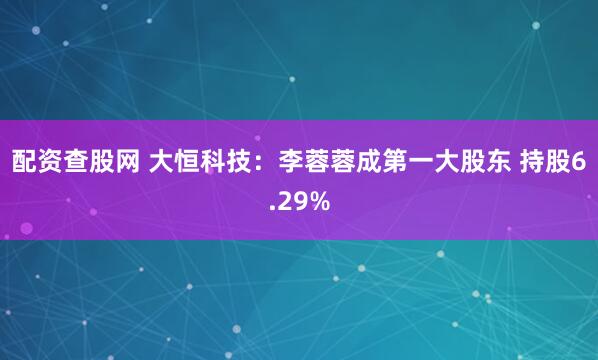 配资查股网 大恒科技：李蓉蓉成第一大股东 持股6.29%
