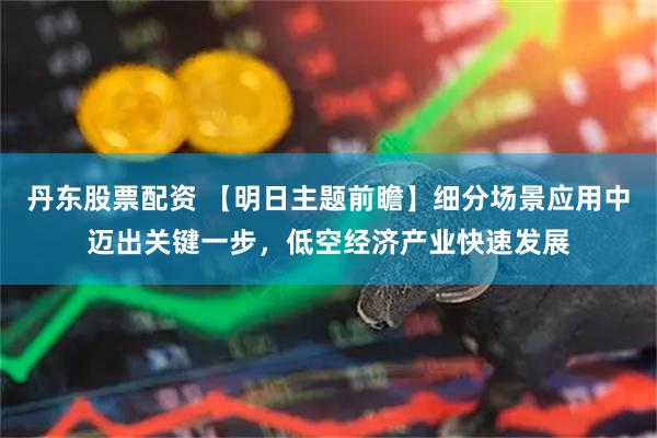 丹东股票配资 【明日主题前瞻】细分场景应用中迈出关键一步，低空经济产业快速发展