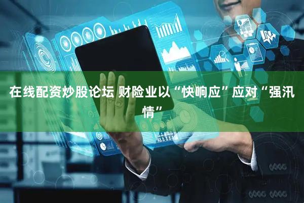 在线配资炒股论坛 财险业以“快响应”应对“强汛情”
