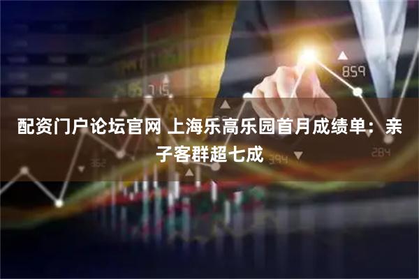 配资门户论坛官网 上海乐高乐园首月成绩单：亲子客群超七成