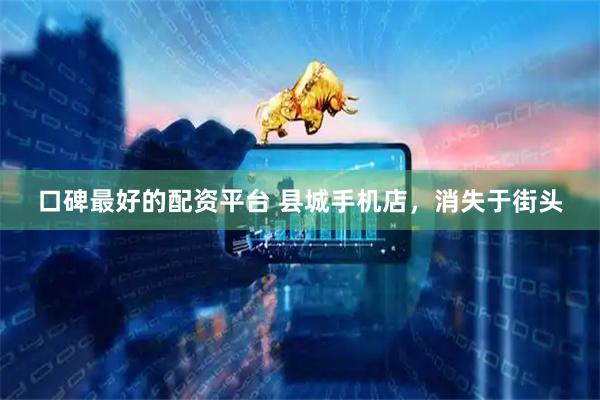口碑最好的配资平台 县城手机店，消失于街头