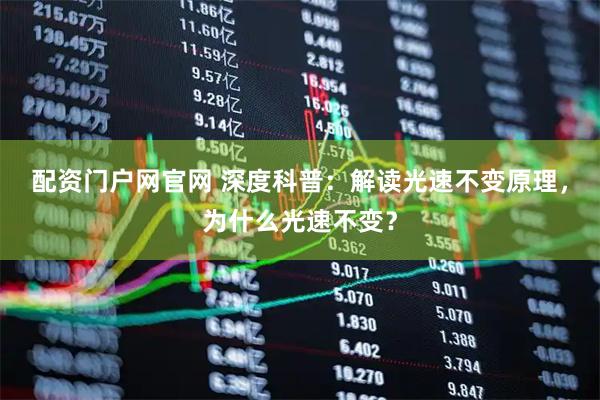 配资门户网官网 深度科普：解读光速不变原理，为什么光速不变？