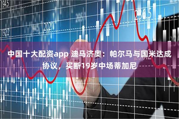 中国十大配资app 迪马济奥：帕尔马与国米达成协议，买断19岁中场蒂加尼