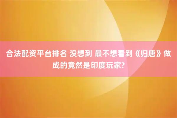 合法配资平台排名 没想到 最不想看到《归唐》做成的竟然是印度玩家?