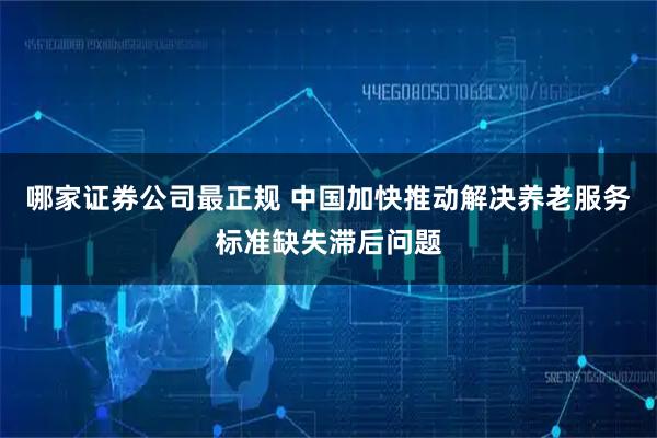 哪家证券公司最正规 中国加快推动解决养老服务标准缺失滞后问题