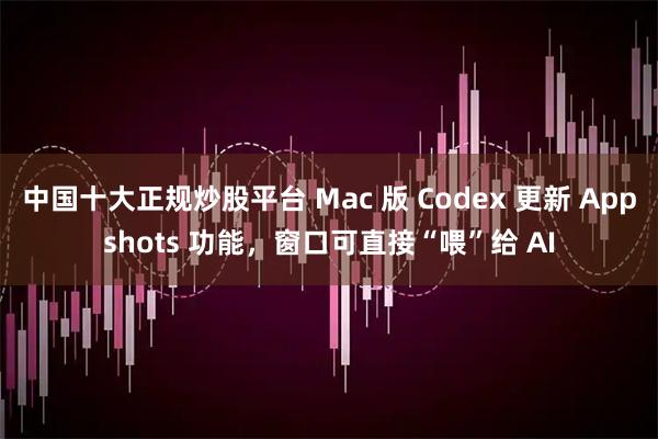 中国十大正规炒股平台 Mac 版 Codex 更新 Appshots 功能,窗口可直接“喂”给 AI