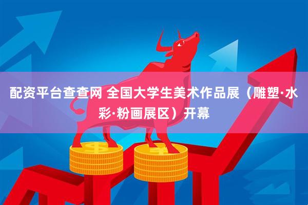 配资平台查查网 全国大学生美术作品展(雕塑·水彩·粉画展区)开幕