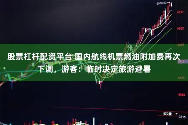 股票杠杆配资平台 国内航线机票燃油附加费再次下调，游客：临时决定旅游避暑