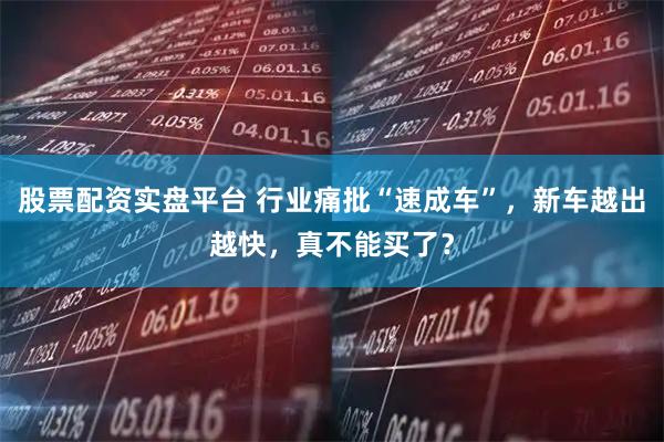 股票配资实盘平台 行业痛批“速成车”，新车越出越快，真不能买了？
