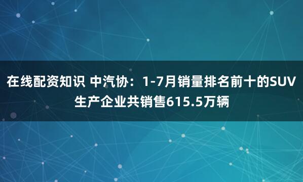 在线配资知识 中汽协：1-7月销量排名前十的SUV生产企业共销售615.5万辆